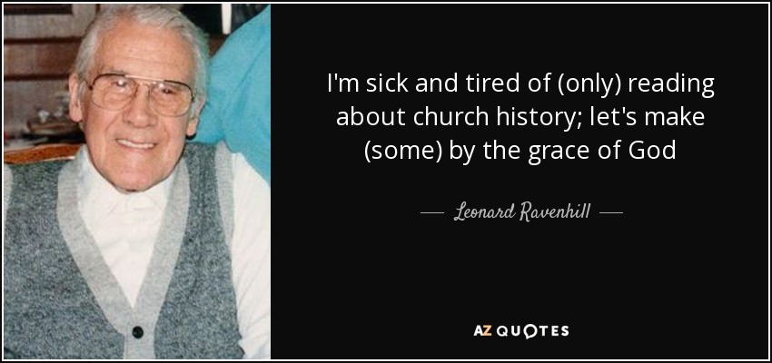 I'm sick and tired of (only) reading about church history; let's make (some) by the grace of God - Leonard Ravenhill