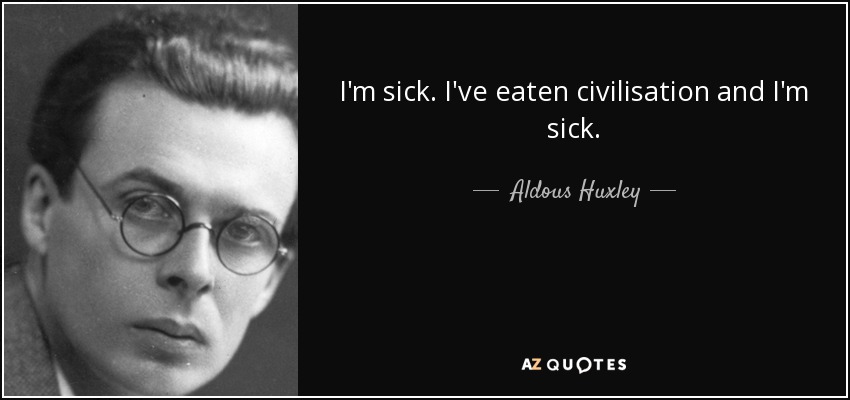 I'm sick. I've eaten civilisation and I'm sick. - Aldous Huxley