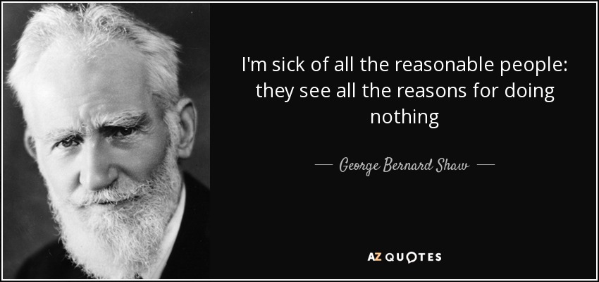 I'm sick of all the reasonable people: they see all the reasons for doing nothing - George Bernard Shaw