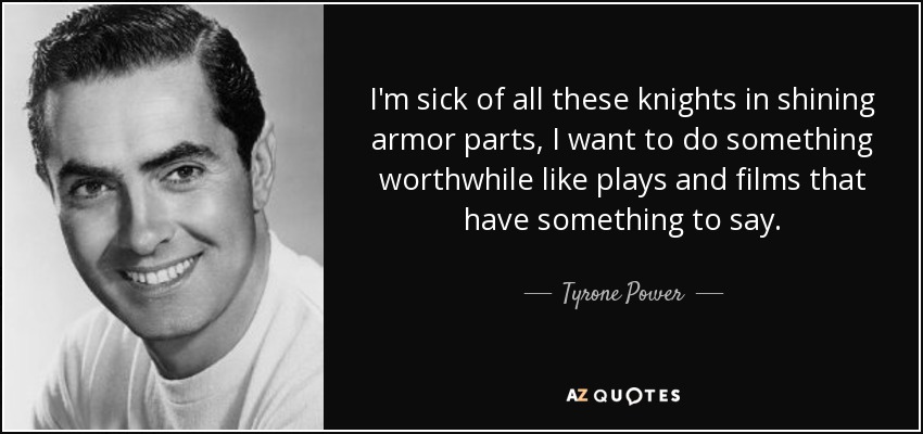 I'm sick of all these knights in shining armor parts, I want to do something worthwhile like plays and films that have something to say. - Tyrone Power