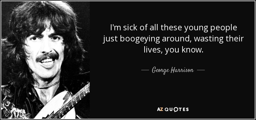 I'm sick of all these young people just boogeying around, wasting their lives, you know. - George Harrison