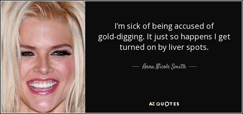 I'm sick of being accused of gold-digging. It just so happens I get turned on by liver spots. - Anna Nicole Smith