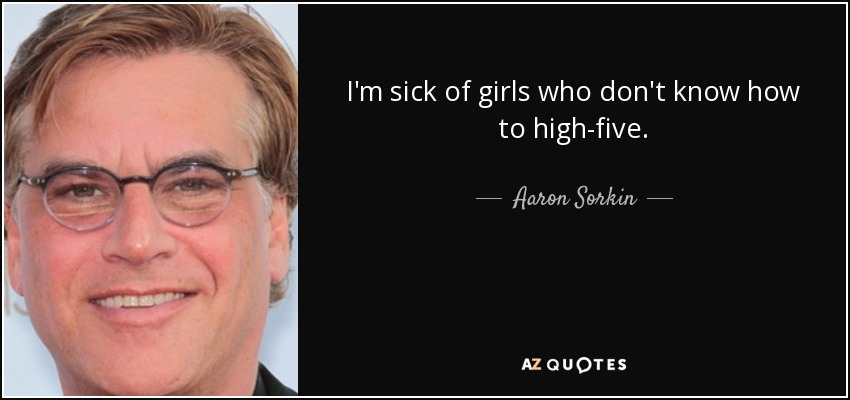 I'm sick of girls who don't know how to high-five. - Aaron Sorkin