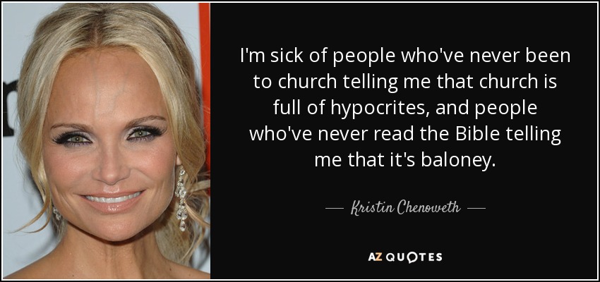 I'm sick of people who've never been to church telling me that church is full of hypocrites, and people who've never read the Bible telling me that it's baloney. - Kristin Chenoweth