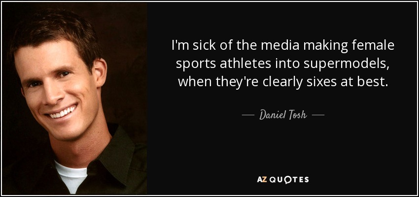 I'm sick of the media making female sports athletes into supermodels, when they're clearly sixes at best. - Daniel Tosh