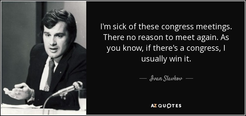 I'm sick of these congress meetings. There no reason to meet again. As you know, if there's a congress, I usually win it. - Ivan Slavkov