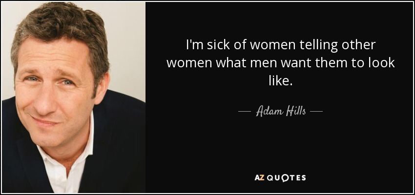 I'm sick of women telling other women what men want them to look like. - Adam Hills