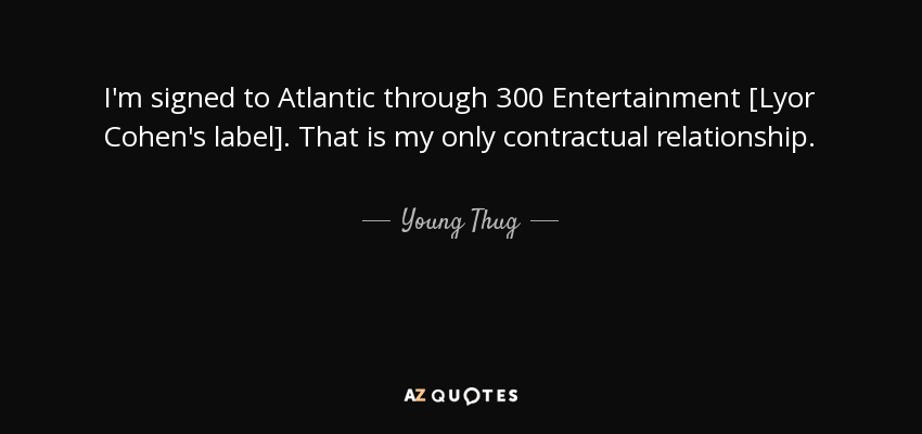 I'm signed to Atlantic through 300 Entertainment [Lyor Cohen's label]. That is my only contractual relationship. - Young Thug