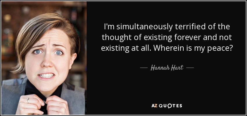 I'm simultaneously terrified of the thought﻿ of existing forever and not existing at all. Wherein is my peace? - Hannah Hart