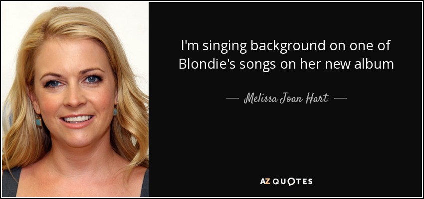 I'm singing background on one of Blondie's songs on her new album - Melissa Joan Hart