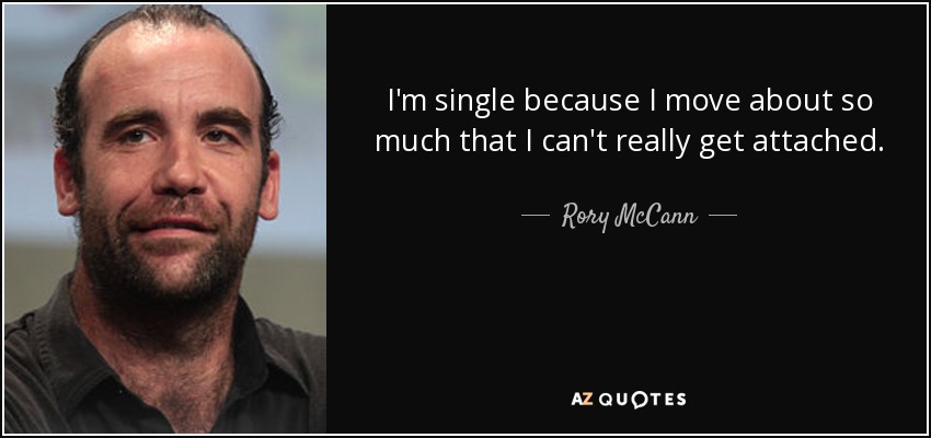I'm single because I move about so much that I can't really get attached. - Rory McCann