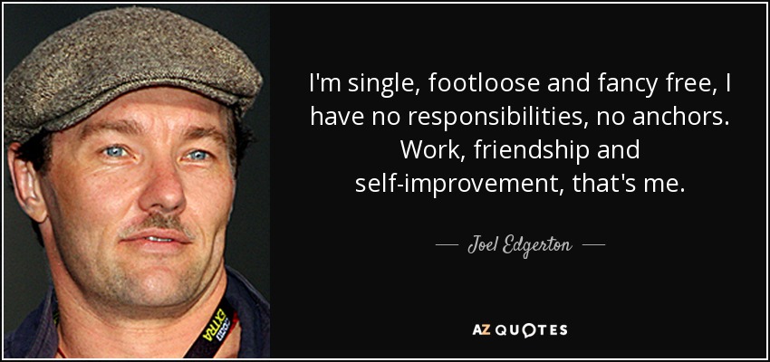 I'm single, footloose and fancy free, I have no responsibilities, no anchors. Work, friendship and self-improvement, that's me. - Joel Edgerton