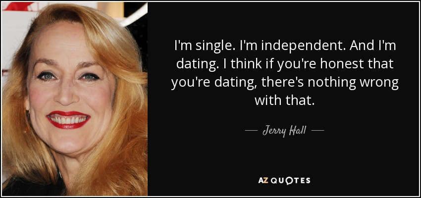 I'm single. I'm independent. And I'm dating. I think if you're honest that you're dating, there's nothing wrong with that. - Jerry Hall