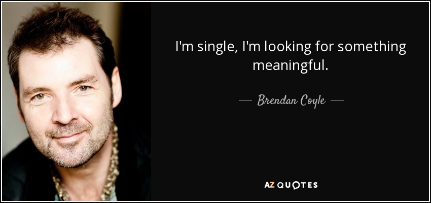 I'm single, I'm looking for something meaningful. - Brendan Coyle
