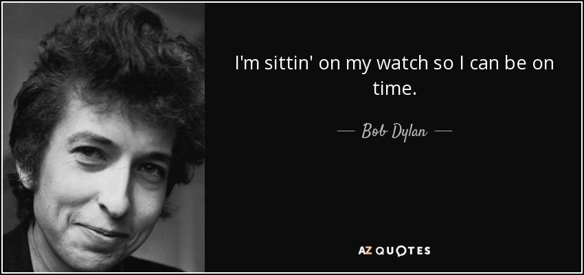 I'm sittin' on my watch so I can be on time. - Bob Dylan