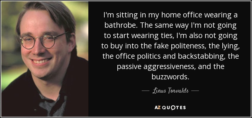 I'm sitting in my home office wearing a bathrobe. The same way I'm not going to start wearing ties, I'm also not going to buy into the fake politeness, the lying, the office politics and backstabbing, the passive aggressiveness, and the buzzwords. - Linus Torvalds