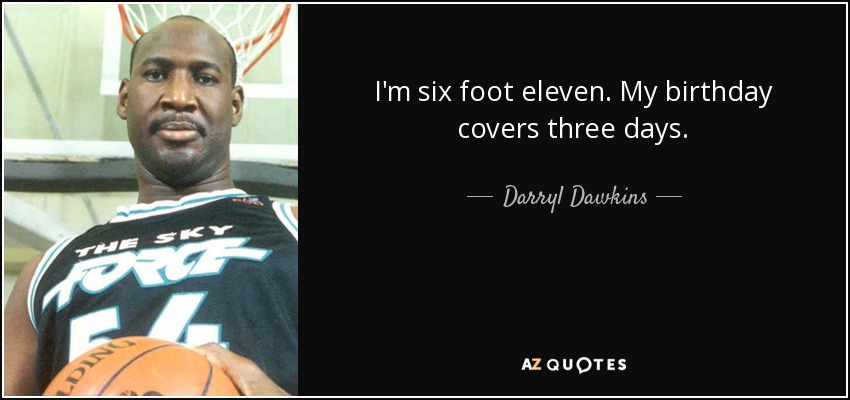 I'm six foot eleven. My birthday covers three days. - Darryl Dawkins