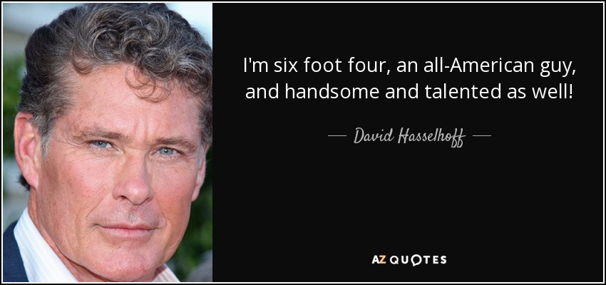 I'm six foot four, an all-American guy, and handsome and talented as well! - David Hasselhoff