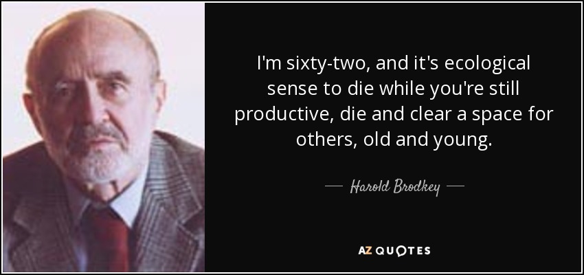 I'm sixty-two, and it's ecological sense to die while you're still productive, die and clear a space for others, old and young. - Harold Brodkey