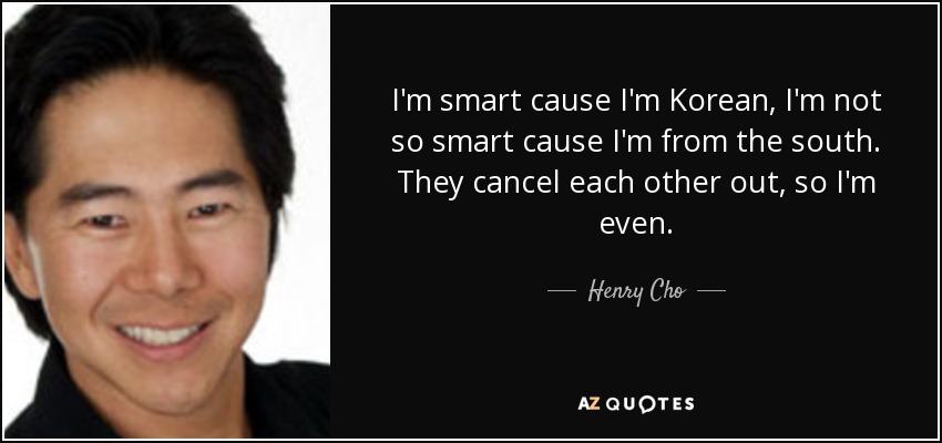 I'm smart cause I'm Korean, I'm not so smart cause I'm from the south. They cancel each other out, so I'm even. - Henry Cho