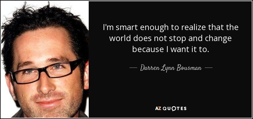 I'm smart enough to realize that the world does not stop and change because I want it to. - Darren Lynn Bousman