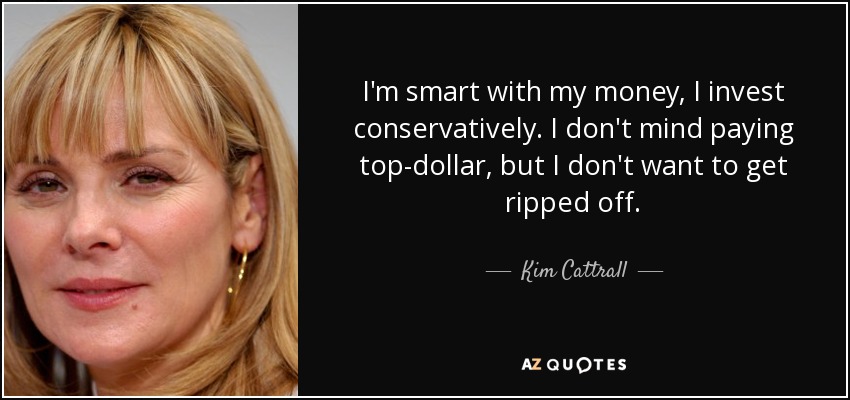 I'm smart with my money, I invest conservatively. I don't mind paying top-dollar, but I don't want to get ripped off. - Kim Cattrall