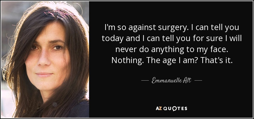 I'm so against surgery. I can tell you today and I can tell you for sure I will never do anything to my face. Nothing. The age I am? That's it. - Emmanuelle Alt