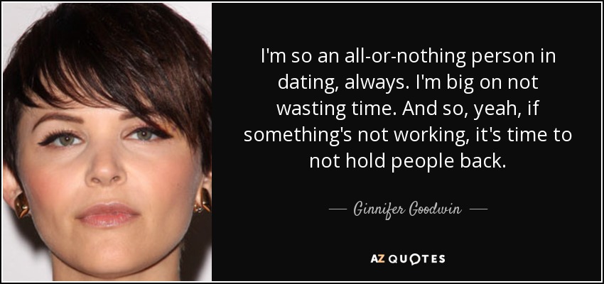 I'm so an all-or-nothing person in dating, always. I'm big on not wasting time. And so, yeah, if something's not working, it's time to not hold people back. - Ginnifer Goodwin