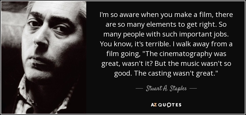 I'm so aware when you make a film, there are so many elements to get right. So many people with such important jobs. You know, it's terrible. I walk away from a film going, 