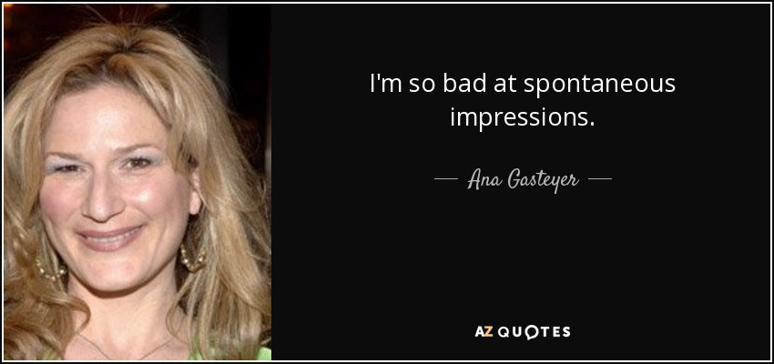 I'm so bad at spontaneous impressions. - Ana Gasteyer