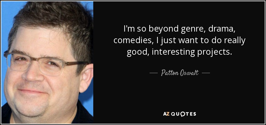 I'm so beyond genre, drama, comedies, I just want to do really good, interesting projects. - Patton Oswalt