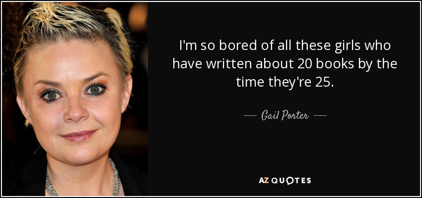 I'm so bored of all these girls who have written about 20 books by the time they're 25. - Gail Porter