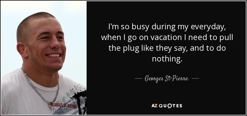 I'm so busy during my everyday, when I go on vacation I need to pull the plug like they say, and to do nothing. - Georges St-Pierre