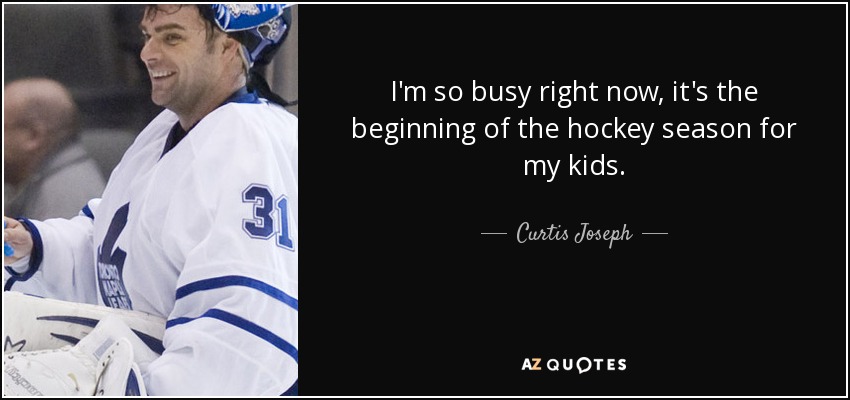I'm so busy right now, it's the beginning of the hockey season for my kids. - Curtis Joseph