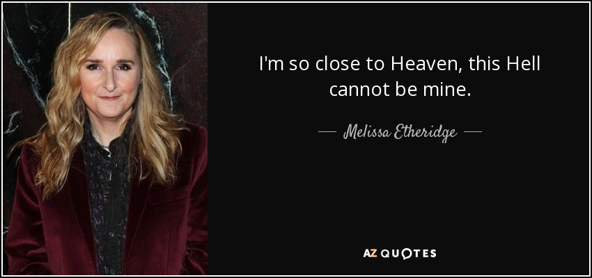 I'm so close to Heaven, this Hell cannot be mine. - Melissa Etheridge