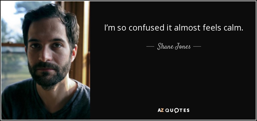 I’m so confused it almost feels calm. - Shane Jones