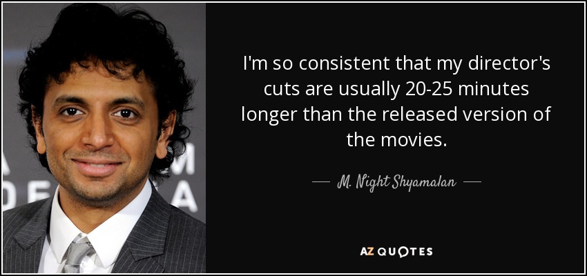I'm so consistent that my director's cuts are usually 20-25 minutes longer than the released version of the movies. - M. Night Shyamalan
