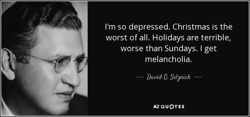 I'm so depressed. Christmas is the worst of all. Holidays are terrible, worse than Sundays. I get melancholia. - David O. Selznick