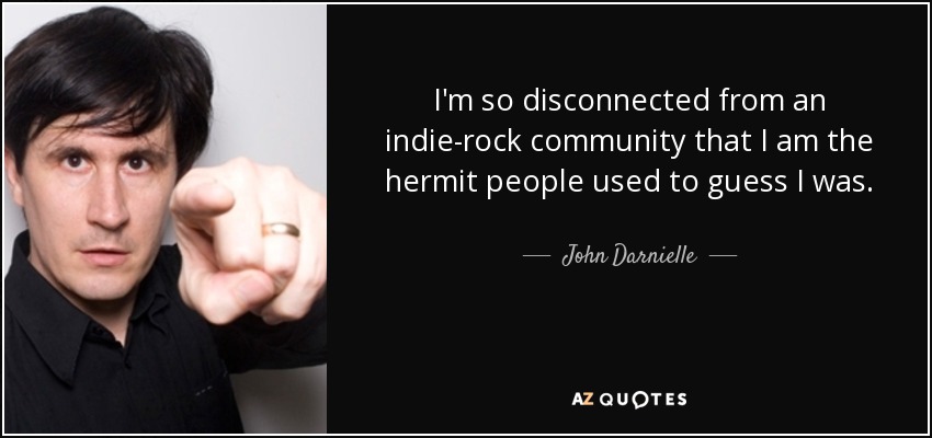 I'm so disconnected from an indie-rock community that I am the hermit people used to guess I was. - John Darnielle
