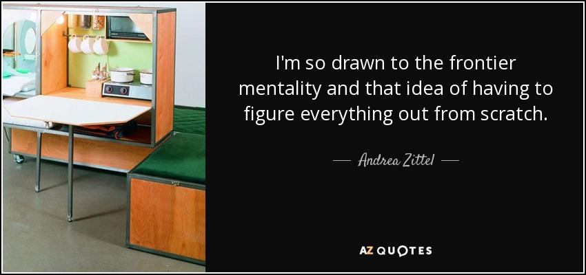 I'm so drawn to the frontier mentality and that idea of having to figure everything out from scratch. - Andrea Zittel
