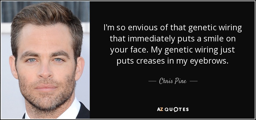 I'm so envious of that genetic wiring that immediately puts a smile on your face. My genetic wiring just puts creases in my eyebrows. - Chris Pine