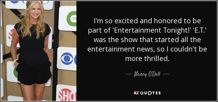 I'm so excited and honored to be part of 'Entertainment Tonight!' 'E.T.' was the show that started all the entertainment news, so I couldn't be more thrilled. - Nancy O'Dell