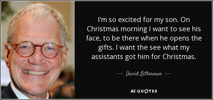 I'm so excited for my son. On Christmas morning I want to see his face, to be there when he opens the gifts. I want the see what my assistants got him for Christmas. - David Letterman