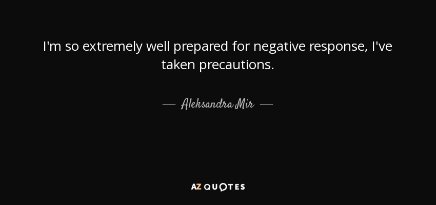 I'm so extremely well prepared for negative response, I've taken precautions. - Aleksandra Mir