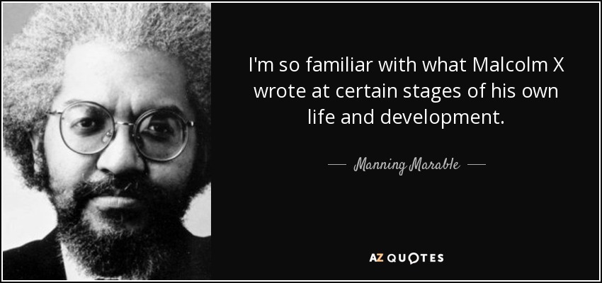 I'm so familiar with what Malcolm X wrote at certain stages of his own life and development. - Manning Marable