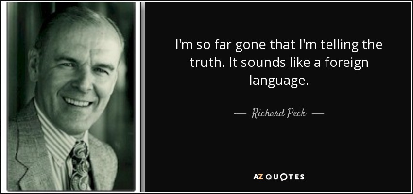 I'm so far gone that I'm telling the truth. It sounds like a foreign language. - Richard Peck