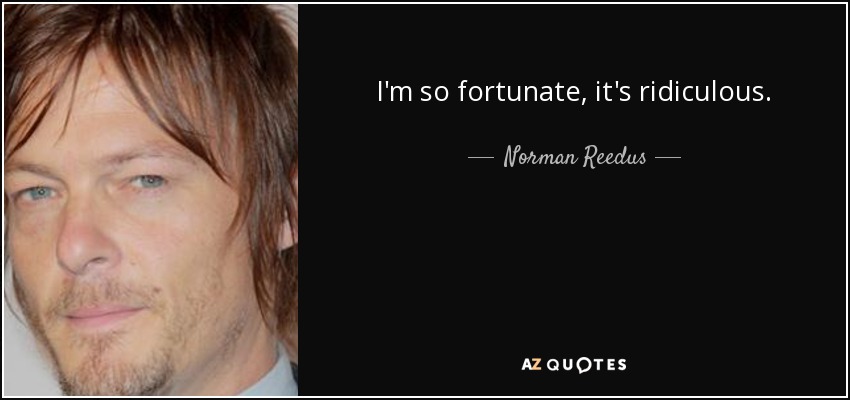 I'm so fortunate, it's ridiculous. - Norman Reedus