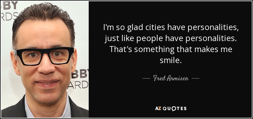 I'm so glad cities have personalities, just like people have personalities. That's something that makes me smile. - Fred Armisen