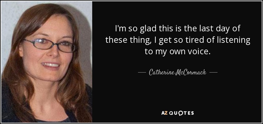 I'm so glad this is the last day of these thing, I get so tired of listening to my own voice. - Catherine McCormack
