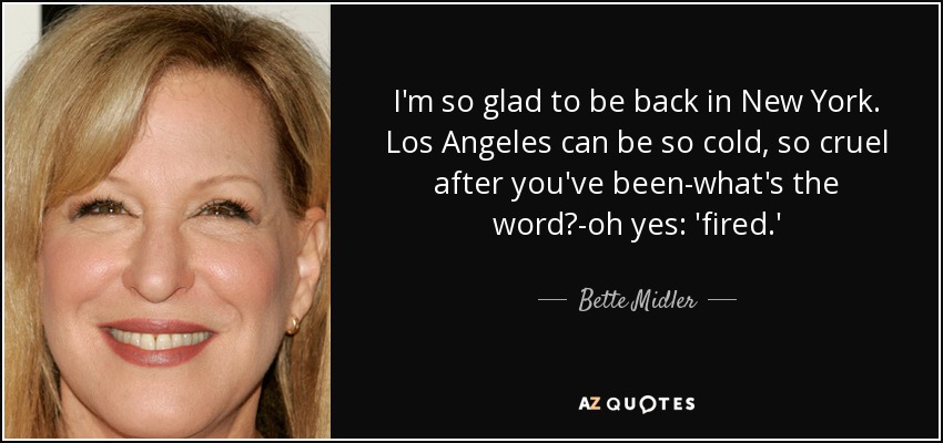 I'm so glad to be back in New York. Los Angeles can be so cold, so cruel after you've been-what's the word?-oh yes: 'fired.' - Bette Midler